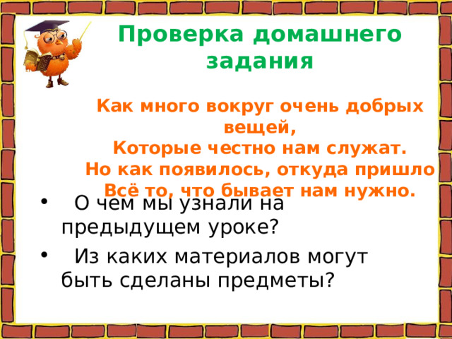     Проверка домашнего задания   Как много вокруг очень добрых вещей,  Которые честно нам служат.  Но как появилось, откуда пришло  Всё то, что бывает нам нужно.    О чем мы узнали на предыдущем уроке?  Из каких материалов могут быть сделаны предметы? 