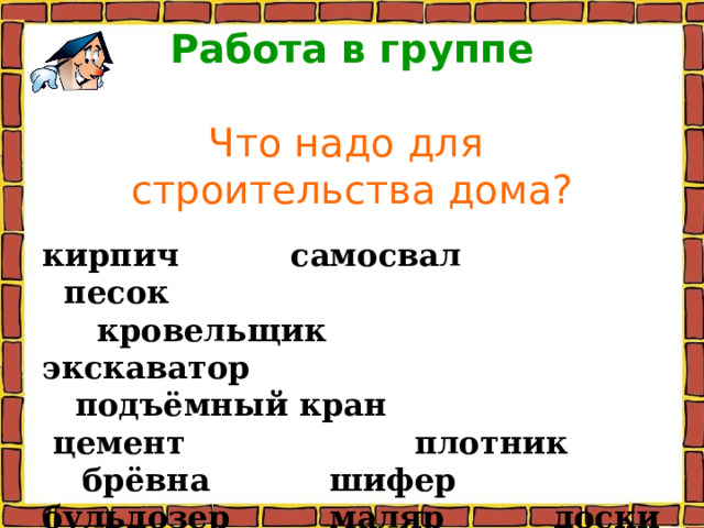   Работа в группе   Что надо для  строительства дома? кирпич  самосвал песок  кровельщик экскаватор  подъёмный кран цемент плотник  брёвна шифер бульдозер  маляр доски каменщик  бетономешалка 