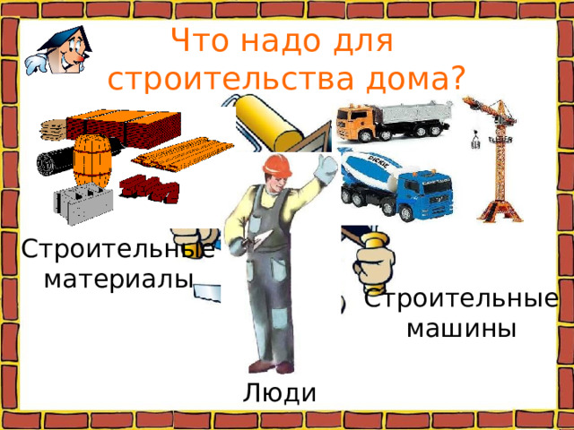 Что надо для  строительства дома? Строительные материалы Строительные машины Люди 