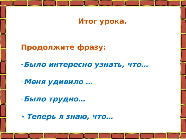 Итог урока.  Продолжите фразу: Было интересно узнать, что…  Меня удивило …  Было трудно…  - Теперь я знаю, что… 