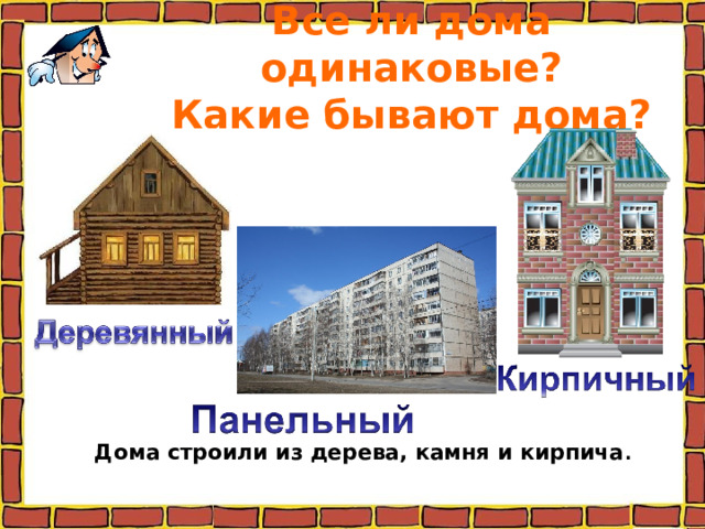 Все ли дома одинаковые?  Какие бывают дома?  Дома строили из дерева, камня и кирпича . 