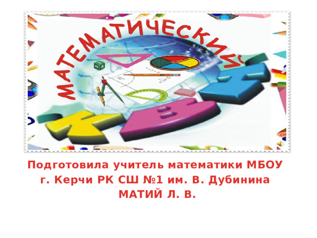 Подготовила учитель математики МБОУ г. Керчи РК СШ №1 им. В. Дубинина МАТИЙ Л. В. 