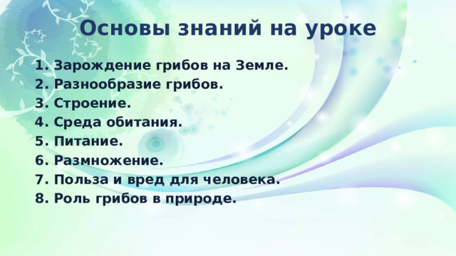 Основы знаний на уроке 1. Зарождение грибов на Земле. 2. Разнообразие грибов. 3. Строение. 4. Среда обитания. 5. Питание. 6. Размножение. 7. Польза и вред для человека. 8. Роль грибов в природе.  