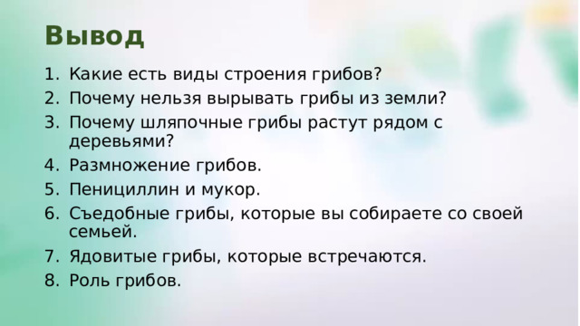Вывод Какие есть виды строения грибов? Почему нельзя вырывать грибы из земли? Почему шляпочные грибы растут рядом с деревьями? Размножение грибов. Пенициллин и мукор. Съедобные грибы, которые вы собираете со своей семьей. Ядовитые грибы, которые встречаются. Роль грибов. 