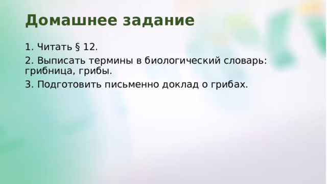 Домашнее задание 1. Читать § 12. 2. Выписать термины в биологический словарь: грибница, грибы. 3. Подготовить письменно доклад о грибах. 