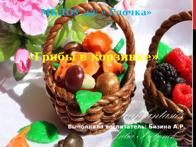 МКДОУ д/с « Ёлочка» «Грибы в корзинке» Выполнила воспитатель: Бизина А.Р. 