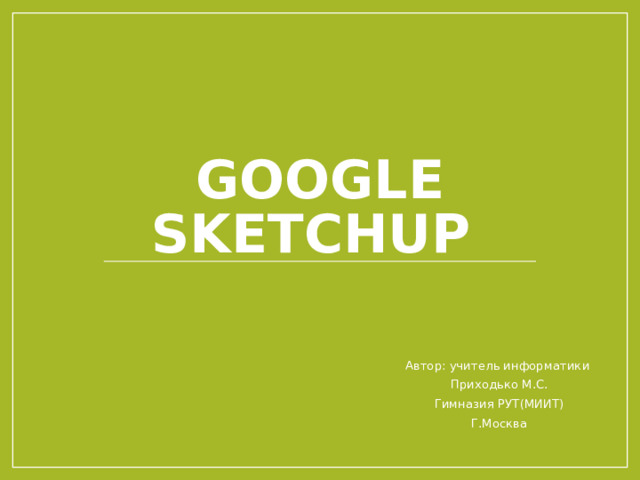 Google SketchUp Автор: учитель информатики Приходько М.С. Гимназия РУТ(МИИТ) Г.Москва 