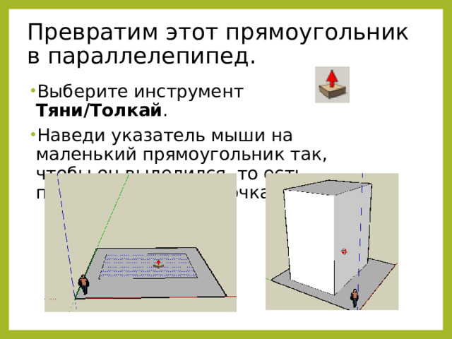 Превратим этот прямоугольник в параллелепипед. Выберите инструмент Тяни/Толкай . Наведи указатель мыши на маленький прямоугольник так, чтобы он выделился, то есть покрылся мелкими точками: 