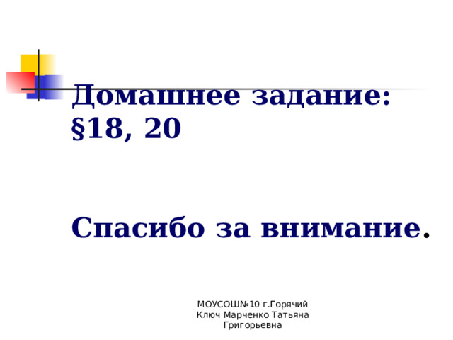 Домашнее задание: §18, 20   Спасибо за внимание .  МОУСОШ№10 г.Горячий Ключ Марченко Татьяна Григорьевна 