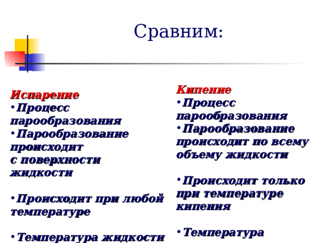 Сравним: Кипение Процесс парообразования Парообразование происходит по всему объему жидкости  Происходит только при температуре кипения  Температура жидкости не изменяется Испарение Процесс парообразования Парообразование происходит с поверхности жидкости  Происходит при любой температуре  Температура жидкости понижается 