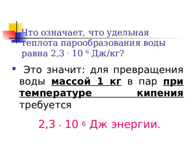 Что означает, что удельная теплота парообразования воды равна 2,3 . 10 6 Дж/кг?  Это значит: для превращения воды массой 1 кг в пар при температуре кипения требуется  2,3 . 10 6 Дж энергии . 