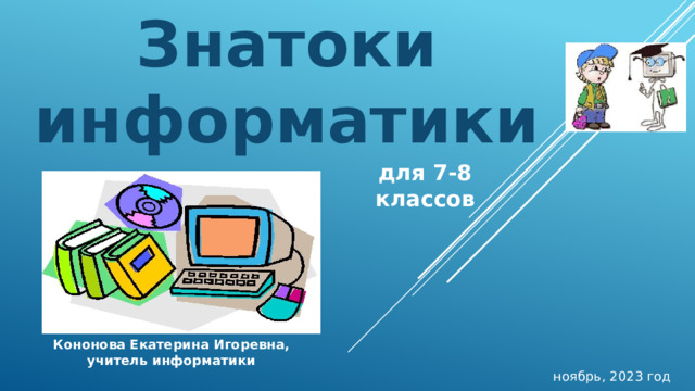 Знатоки информатики для 7-8 классов Кононова Екатерина Игоревна, учитель информатики ноябрь, 2023 год 