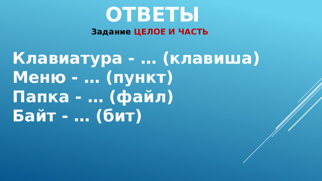ОТВЕТЫ Задание ЦЕЛОЕ И ЧАСТЬ   Клавиатура - … (клавиша) Меню - … (пункт) Папка - … (файл) Байт - … (бит) 