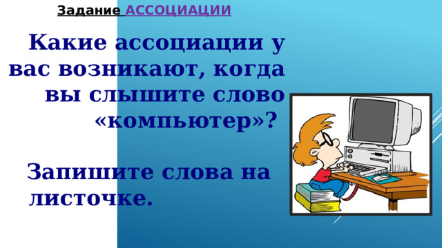 Задание АССОЦИАЦИИ Какие ассоциации у вас возникают, когда вы слышите слово «компьютер»?  Запишите слова на листочке. 