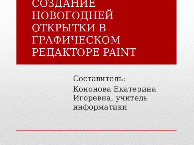 СОЗДАНИЕ НОВОГОДНЕЙ ОТКРЫТКИ В ГРАФИЧЕСКОМ РЕДАКТОРЕ PAINT Составитель: Кононова Екатерина Игоревна, учитель информатики 