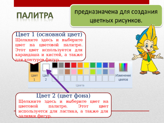 Цвет 1 (основной цвет) Щелкните здесь и выберите цвет на цветовой палитре. Этот цвет используется для карандаша и кистей, а также для контуров фигур. Цвет 2 (цвет фона) Щелкните здесь и выберите цвет на цветовой палитре. Этот цвет используется для ластика, а также для заливки фигур. 