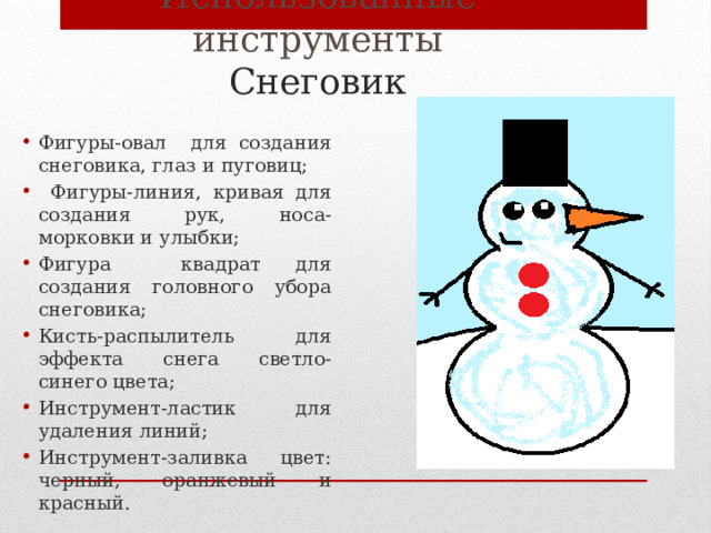 Использованные  инструменты  Снеговик Фигуры-овал для создания снеговика, глаз и пуговиц;  Фигуры-линия, кривая для создания рук, носа-морковки и улыбки; Фигура квадрат для создания головного убора снеговика; Кисть-распылитель для эффекта снега светло-синего цвета; Инструмент-ластик для удаления линий; Инструмент-заливка цвет: черный, оранжевый и красный. 
