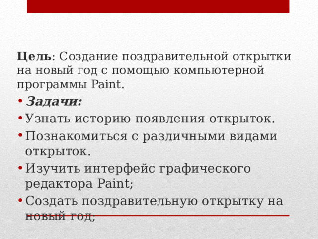 Цель : Создание поздравительной открытки на новый год с помощью компьютерной программы Paint. Задачи: Узнать историю появления открыток. Познакомиться с различными видами открыток. Изучить интерфейс графического редактора Paint; Создать поздравительную открытку на новый год; 