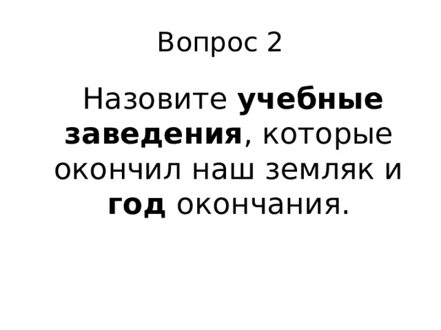 Вопрос 2  Назовите учебные заведения , которые окончил наш земляк и год окончания. 