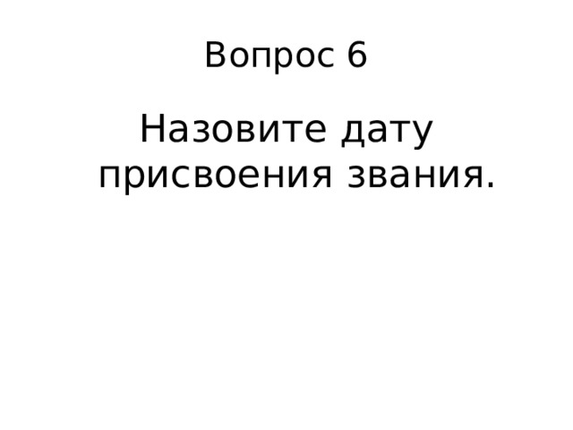 Вопрос 6 Назовите дату присвоения звания.  