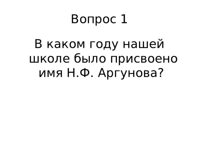 Вопрос 1 В каком году нашей школе было присвоено имя Н.Ф. Аргунова? 