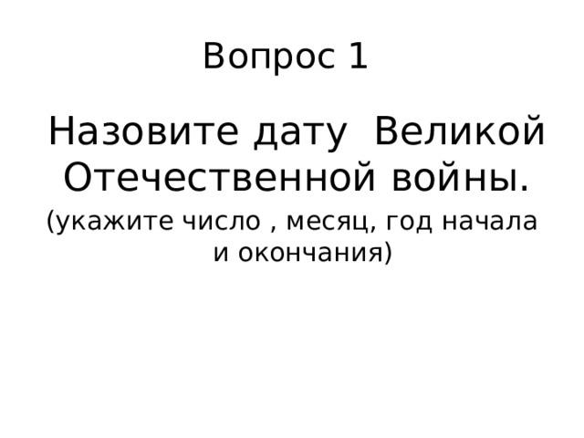 Вопрос 1  Назовите дату Великой Отечественной войны. (укажите число , месяц, год начала и окончания)   