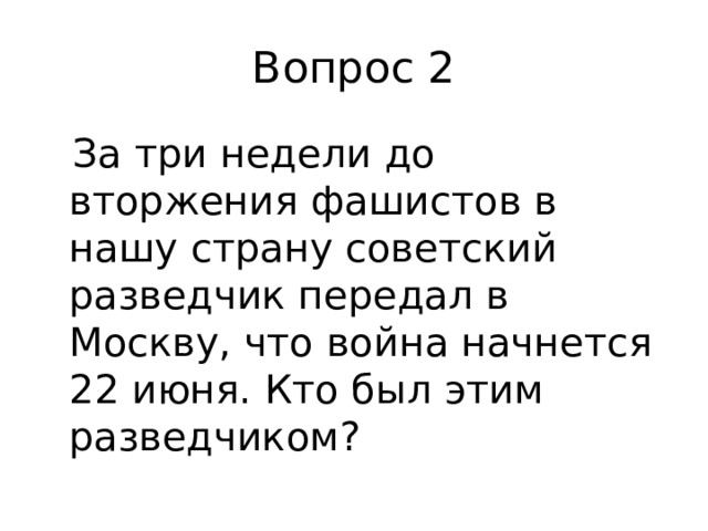 Вопрос 2  За три недели до вторжения фашистов в нашу страну советский разведчик передал в Москву, что война начнется 22 июня. Кто был этим разведчиком?   