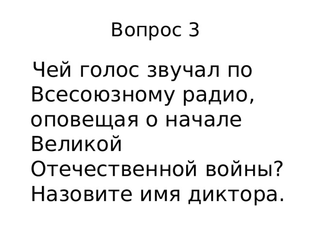 Вопрос 3  Чей голос звучал по Всесоюзному радио, оповещая о начале Великой Отечественной войны? Назовите имя диктора.   