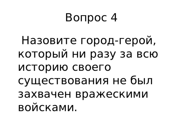 Вопрос 4  Назовите город-герой, который ни разу за всю историю своего существования не был захвачен вражескими войсками. 