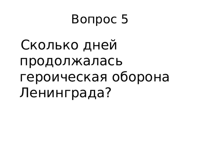 Вопрос 5  Сколько дней продолжалась героическая оборона Ленинграда?   