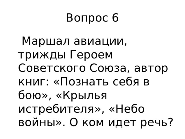 Вопрос 6  Маршал авиации, трижды Героем Советского Союза, автор книг: «Познать себя в бою», «Крылья истребителя», «Небо войны». О ком идет речь? 
