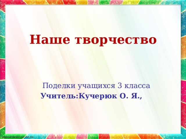 Наше творчество  Поделки учащихся 3 класса  Учитель:Кучерюк О. Я., 