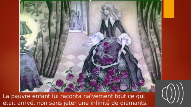 La pauvre enfant lui raconta naïvement tout ce qui  était arrivé, non sans jeter une infinité de diamants. 