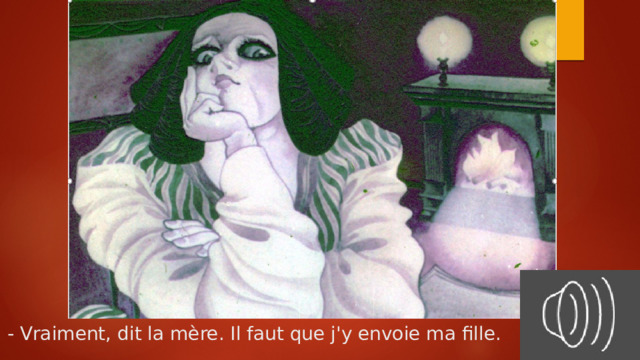 - Vraiment, dit la mère. Il faut que j'y envoie ma fille. 