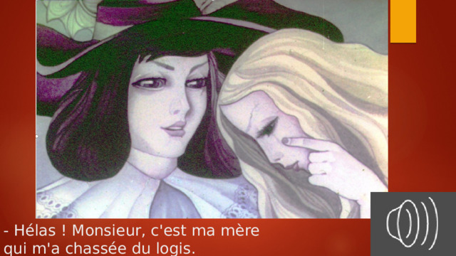 - Hélas ! Monsieur, c'est ma mère  qui m'a chassée du logis. 