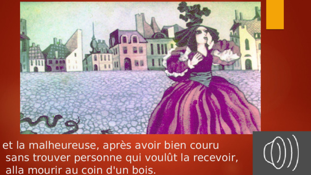 et la malheureuse, après avoir bien couru  sans trouver personne qui voulût la recevoir,  alla mourir au coin d'un bois.   