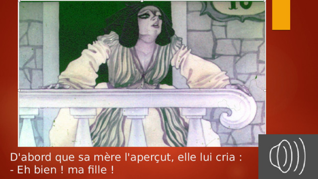 D'abord que sa mère l'aperçut, elle lui cria :  - Eh bien ! ma fille !   