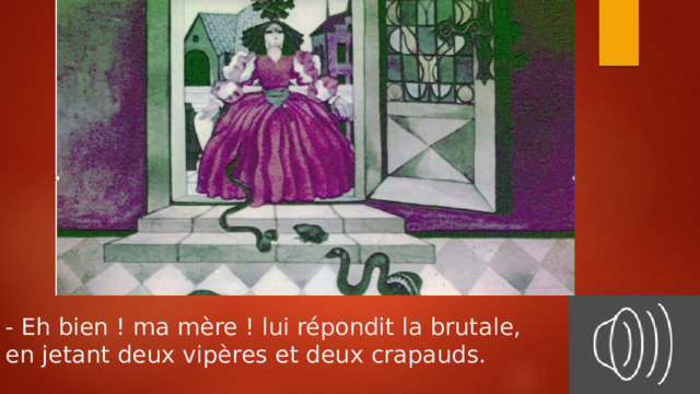 - Eh bien ! ma mère ! lui répondit la brutale,  en jetant deux vipères et deux crapauds. 
