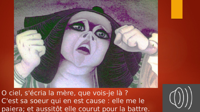 O ciel, s'écria la mère, que vois-je là ?  C'est sa soeur qui en est cause : elle me le  paiera; et aussitôt elle courut pour la battre.   