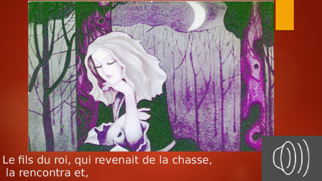Le fils du roi, qui revenait de la chasse,  la rencontra et, 