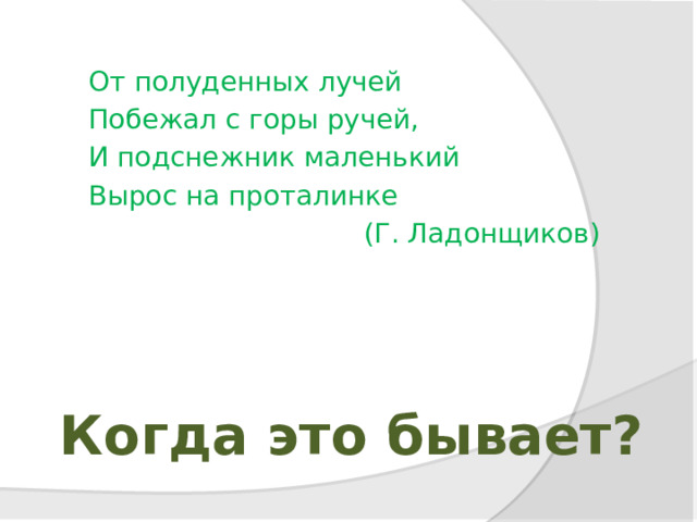 От полуденных лучей Побежал с горы ручей, И подснежник маленький Вырос на проталинке  (Г. Ладонщиков)  Когда это бывает? 
