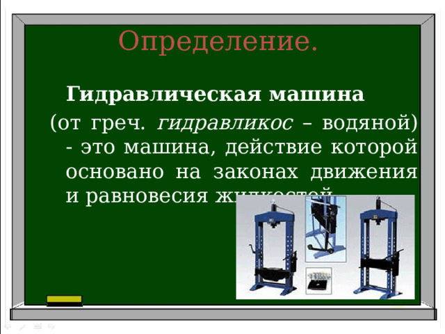 Определение.   Гидравлическая машина  (от греч. гидравликос – водяной) - это машина, действие которой основано на законах движения и равновесия жидкостей. 