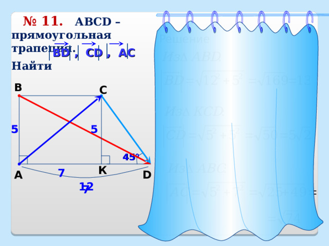  № 11.   АВС D – прямоугольная трапеция.  Найти Решение В D , CD , AC B C 5 5 5 45 0 К 7 A D 12 7 25 