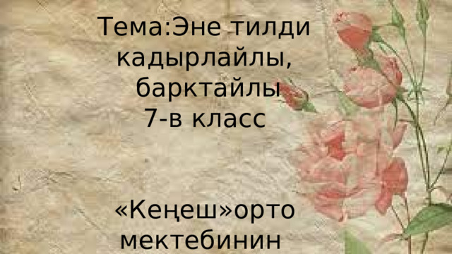 Тема:Эне тилди кадырлайлы,  барктайлы 7-в класс «Кеңеш»орто мектебинин мугалими Калмурзаева Наргиза  