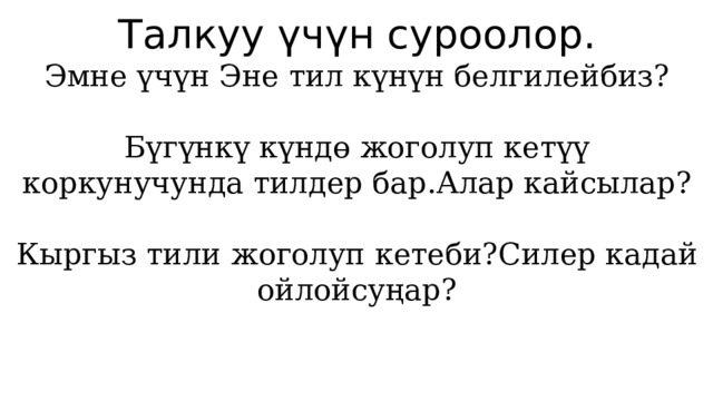 Талкуу үчүн суроолор. Эмне үчүн Эне тил күнүн белгилейбиз? Бүгүнкү күндө жоголуп кетүү коркунучунда тилдер бар.Алар кайсылар? Кыргыз тили жоголуп кетеби?Силер кадай ойлойсуңар? 