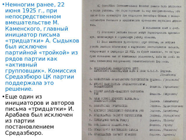 Немногим ранее, 22 июня 1925 г., при непосредственном вмешательстве М. Каменского, главный инициатор письма «тридцатки» А. Сыдыков был исключен партийной «тройкой» из рядов партии как «активный групповщик». Комиссия Средазбюро ЦК партии поддержала это решение. Еще один из инициаторов и авторов письма «тридцатки» И. Арабаев был исключен из партии постановлением Средазбюро. 