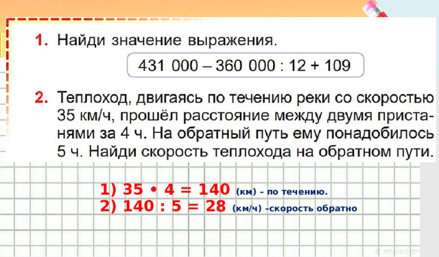 1) 35 • 4 = 140 (км) – по течению. 2) 140 : 5 = 28 (км/ч) –скорость обратно 