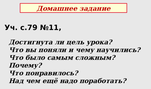 Домашнее задание Уч. с.79 №11, Достигнута ли цель урока? Что вы поняли и чему научились?  Что было самым сложным? Почему?  Что понравилось? Над чем ещё надо поработать? 