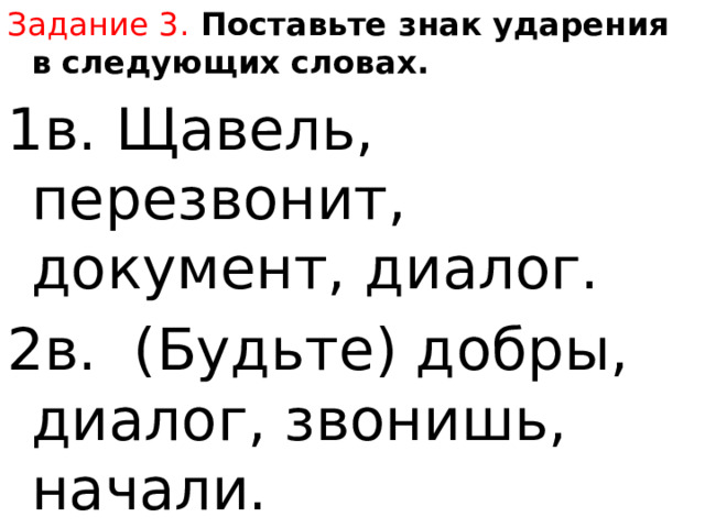 Задание 3.  Поставьте знак ударения в следующих словах. 1в. Щавель, перезвонит, документ, диалог. 2в. (Будьте) добры, диалог, звонишь, начали. 