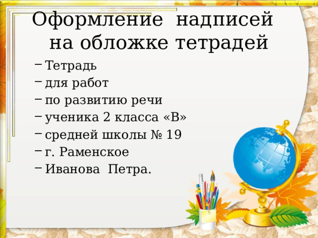 Оформление надписей  на обложке тетрадей Тетрадь для работ по развитию речи ученика 2 класса «В» средней школы № 19 г. Раменское Иванова Петра. Тетрадь для работ по развитию речи ученика 2 класса «В» средней школы № 19 г. Раменское Иванова Петра. 
